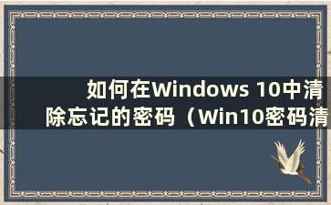 如何在Windows 10中清除忘记的密码（Win10密码清除）